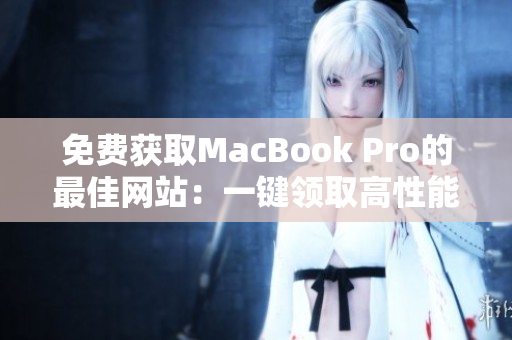 免费获取MacBook Pro的最佳网站：一键领取高性能笔记本电脑