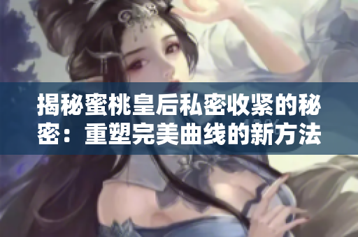 揭秘蜜桃皇后私密收紧的秘密：重塑完美曲线的新方法