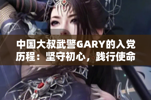 中国大叔武警GARY的入党历程：坚守初心，践行使命