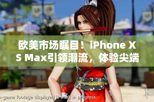 欧美市场瞩目！iPhone XS Max引领潮流，体验尖端科技新风尚