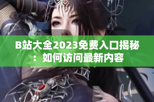 B站大全2023免费入口揭秘：如何访问最新内容