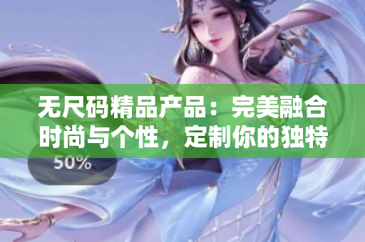 无尺码精品产品：完美融合时尚与个性，定制你的独特风格