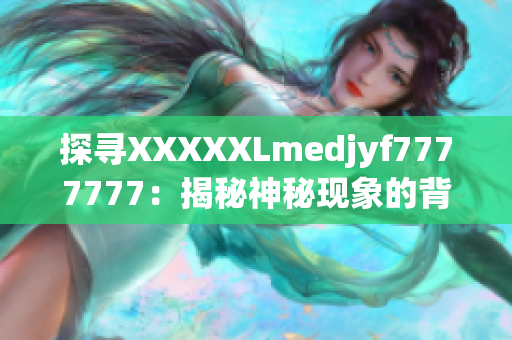 探寻XXXXXLmedjyf7777777：揭秘神秘现象的背后真相