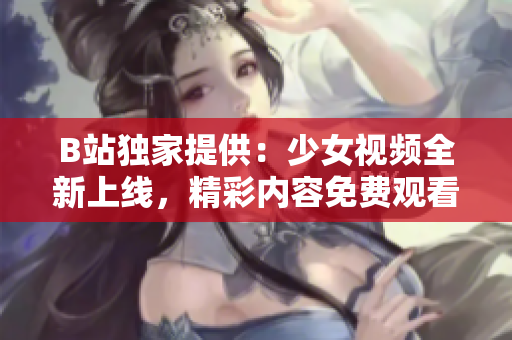 B站独家提供：少女视频全新上线，精彩内容免费观看！