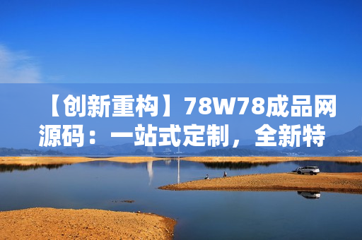 【创新重构】78W78成品网源码：一站式定制，全新特色功能，为网站打造新境界