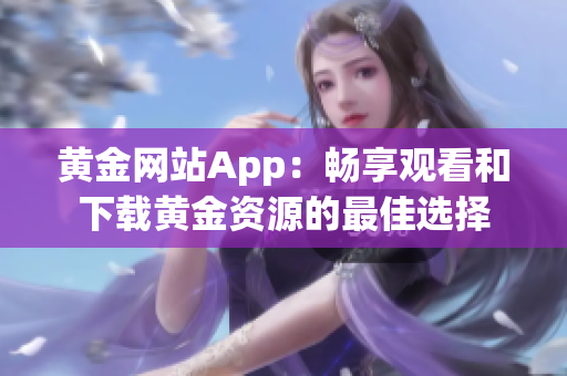 黄金网站App：畅享观看和下载黄金资源的最佳选择