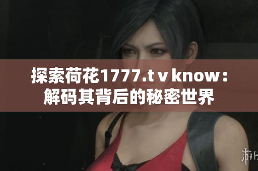 探索荷花1777.tⅴknow：解码其背后的秘密世界