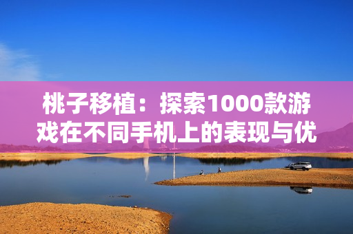 桃子移植：探索1000款游戏在不同手机上的表现与优化技巧