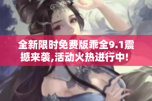 全新限时免费版乖全9.1震撼来袭,活动火热进行中! 