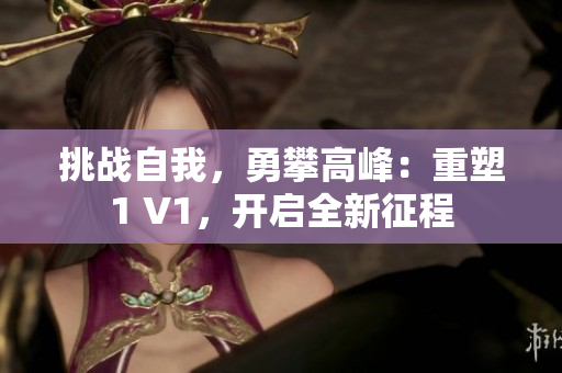 挑战自我，勇攀高峰：重塑1 V1，开启全新征程