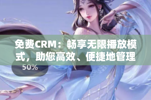 免费CRM：畅享无限播放模式，助您高效、便捷地管理客户