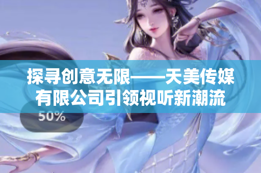 探寻创意无限——天美传媒有限公司引领视听新潮流