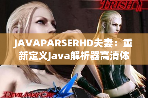 JAVAPARSERHD夫妻：重新定义Java解析器高清体验