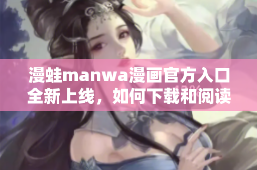 漫蛙manwa漫画官方入口全新上线，如何下载和阅读？