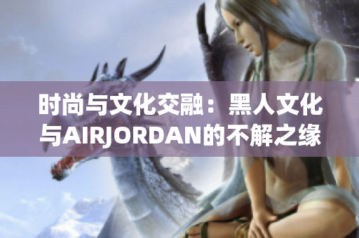 时尚与文化交融：黑人文化与AIRJORDAN的不解之缘