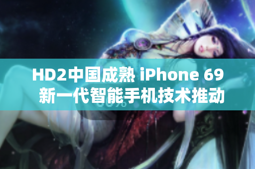 HD2中国成熟 iPhone 69  新一代智能手机技术推动市场创新