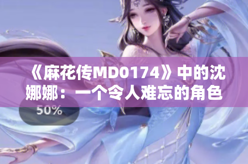 《麻花传MD0174》中的沈娜娜：一个令人难忘的角色探索