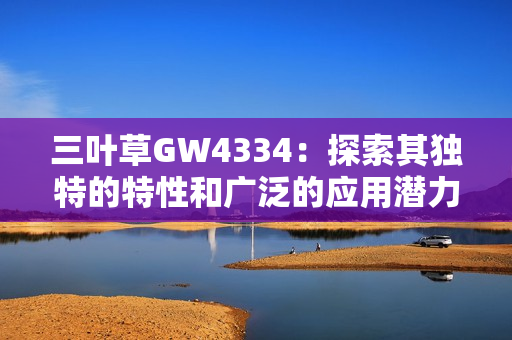 三叶草GW4334：探索其独特的特性和广泛的应用潜力