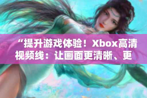 “提升游戏体验！Xbox高清视频线：让画面更清晰、更生动！”