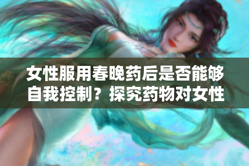 女性服用春晚药后是否能够自我控制？探究药物对女性行为的影响