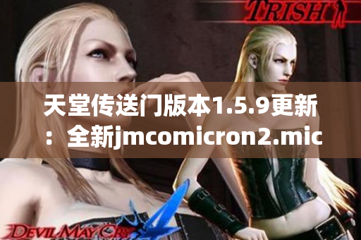 天堂传送门版本1.5.9更新：全新jmcomicron2.mic体验