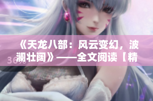 《天龙八部：风云变幻，波澜壮阔》——全文阅读【精华版】