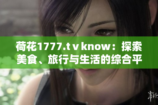 荷花1777.tⅴknow：探索美食、旅行与生活的综合平台