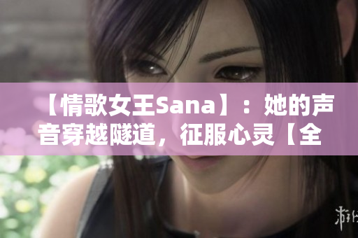 【情歌女王Sana】：她的声音穿越隧道，征服心灵【全新歌词】