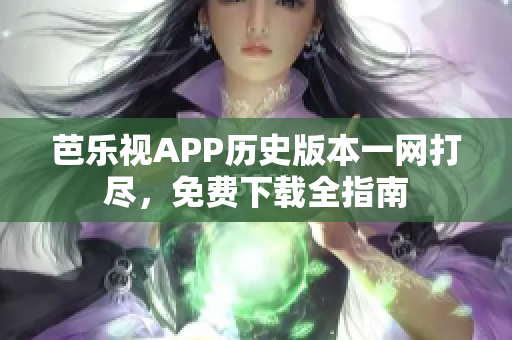 芭乐视APP历史版本一网打尽，免费下载全指南