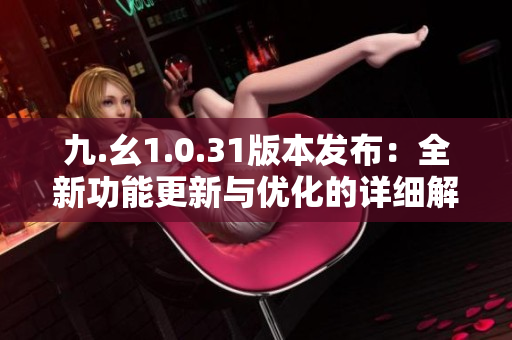 九.幺1.0.31版本发布：全新功能更新与优化的详细解读