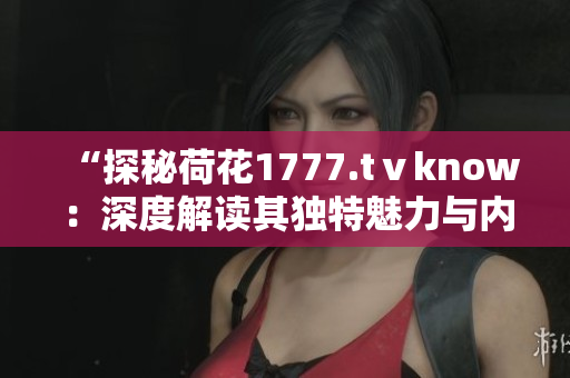 “探秘荷花1777.tⅴknow：深度解读其独特魅力与内涵”