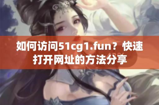 如何访问51cg1.fun？快速打开网址的方法分享