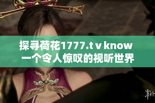 探寻荷花1777.tⅴknow 一个令人惊叹的视听世界