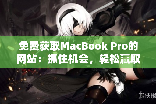 免费获取MacBook Pro的网站：抓住机会，轻松赢取你的新笔记本电脑！