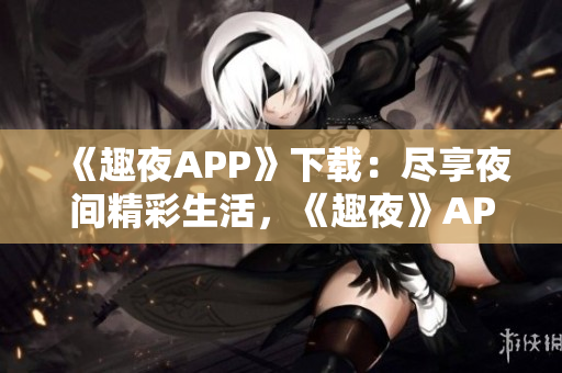 《趣夜APP》下载：尽享夜间精彩生活，《趣夜》APP让夜晚更有趣!