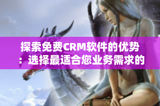 探索免费CRM软件的优势：选择最适合您业务需求的解决方案