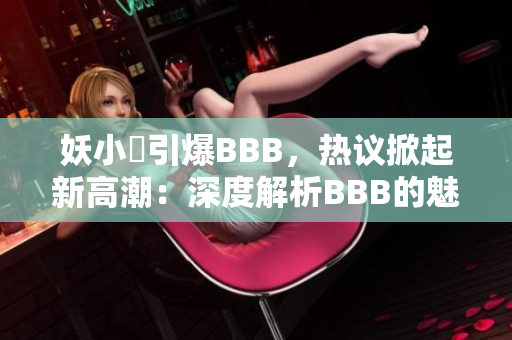 妖小槡引爆BBB，热议掀起新高潮：深度解析BBB的魅力与影响