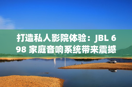 打造私人影院体验：JBL 698 家庭音响系统带来震撼视听盛宴