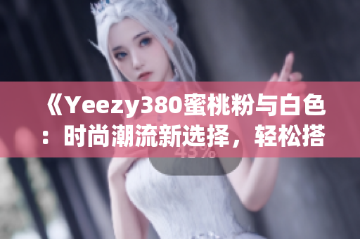 《Yeezy380蜜桃粉与白色：时尚潮流新选择，轻松搭配展现个性》