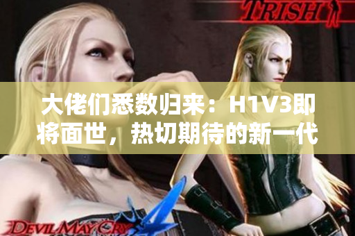 大佬们悉数归来：H1V3即将面世，热切期待的新一代技术风暴即将来袭