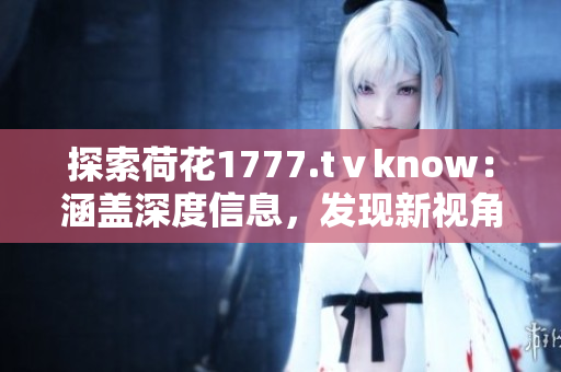 探索荷花1777.tⅴknow：涵盖深度信息，发现新视角