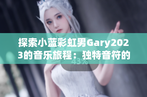 探索小蓝彩虹男Gary2023的音乐旅程：独特音符的魅力与创新之道