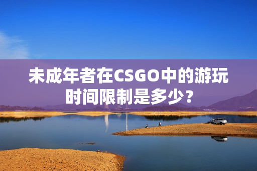 未成年者在CSGO中的游玩时间限制是多少？