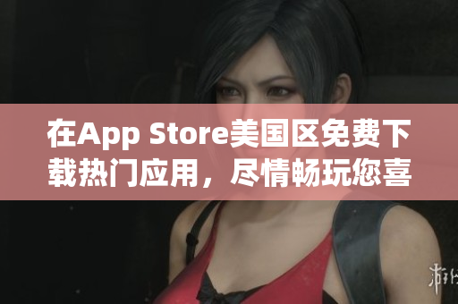 在App Store美国区免费下载热门应用，尽情畅玩您喜爱的游戏和工具