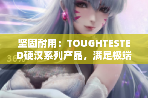 坚固耐用：TOUGHTESTED硬汉系列产品，满足极端环境需求的最佳选择