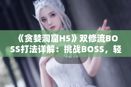 《贪婪洞窟H5》双修流BOSS打法详解：挑战BOSS，轻松通关攻略分享