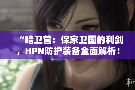 “暗卫营：保家卫国的利剑，HPN防护装备全面解析！”