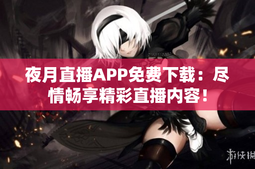 夜月直播APP免费下载：尽情畅享精彩直播内容！