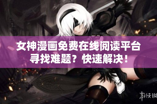 女神漫画免费在线阅读平台寻找难题？快速解决！