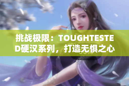 挑战极限：TOUGHTESTED硬汉系列，打造无惧之心